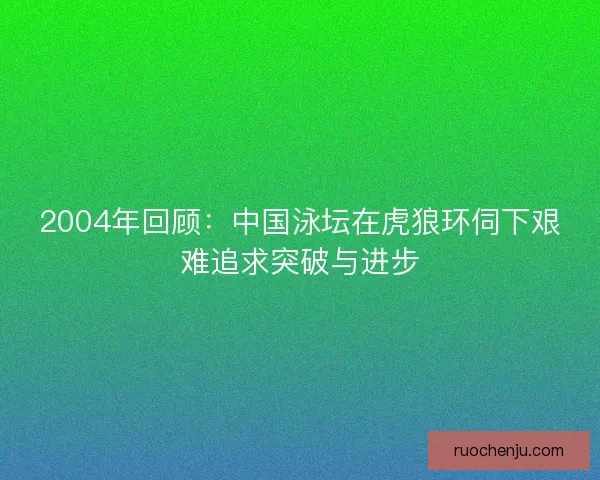 2004年回顾:中国泳坛在虎狼环伺下艰难追求突破与进步 2004年回顾:中国泳坛在虎狼环伺下艰难追求突破与进步