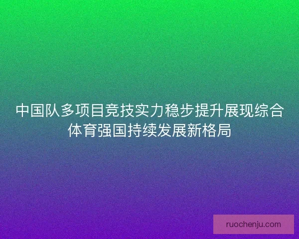 中国队多项目竞技实力稳步提升展现综合体育强国持续发展新格局