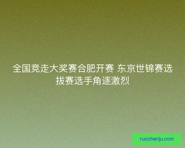 全国竞走大奖赛合肥开赛 东京世锦赛选拔赛选手角逐激烈