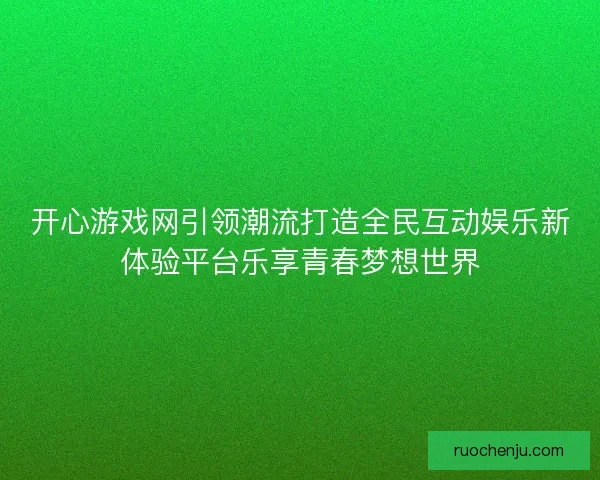 开心游戏网引领潮流打造全民互动娱乐新体验平台乐享青春梦想世界 开心游戏网引领潮流打造全民互动娱乐新体验平台乐享青春梦想世界
