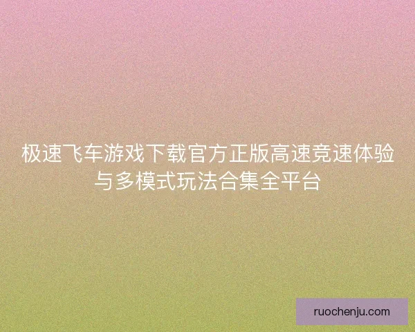 极速飞车游戏下载官方正版高速竞速体验与多模式玩法合集全平台