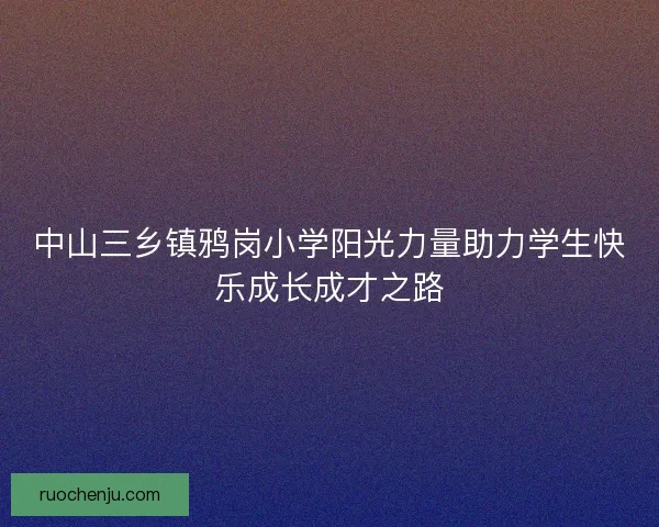 中山三乡镇鸦岗小学阳光力量助力学生快乐成长成才之路 中山三乡镇鸦岗小学阳光力量助力学生快乐成长成才之路