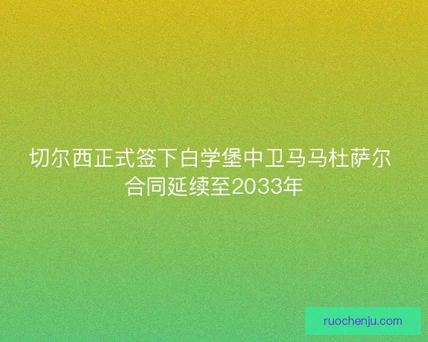 切尔西正式签下白学堡中卫马马杜萨尔 合同延续至2033年