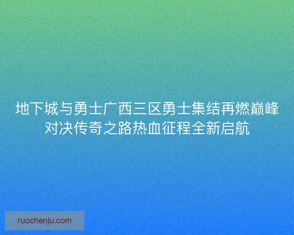 地下城与勇士广西三区勇士集结再燃巅峰对决传奇之路热血征程全新启航 地下城与勇士广西三区勇士集结再燃巅峰对决传奇之路热血征程全新启航