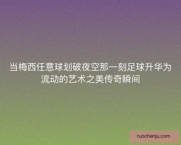 当梅西任意球划破夜空那一刻足球升华为流动的艺术之美传奇瞬间 当梅西任意球划破夜空那一刻足球升华为流动的艺术之美传奇瞬间