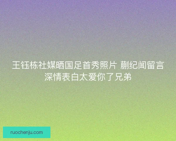 王钰栋社媒晒国足首秀照片 蒯纪闻留言深情表白太爱你了兄弟 王钰栋社媒晒国足首秀照片 蒯纪闻留言深情表白太爱你了兄弟