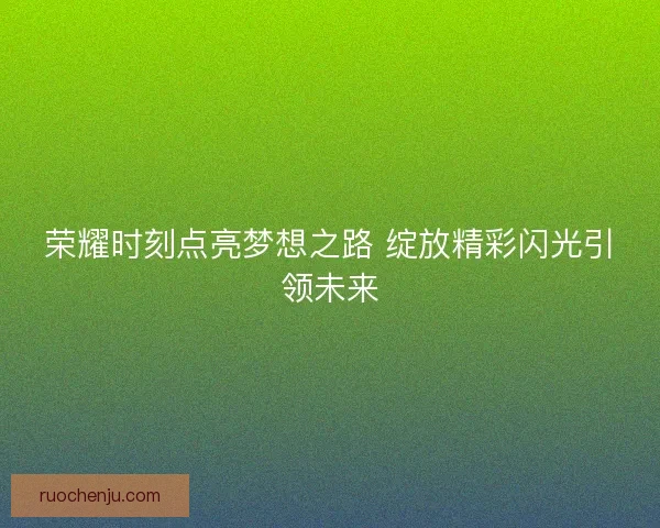 荣耀时刻点亮梦想之路 绽放精彩闪光引领未来 荣耀时刻点亮梦想之路 绽放精彩闪光引领未来