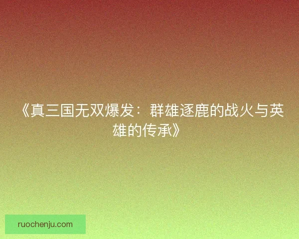 《真三国无双爆发:群雄逐鹿的战火与英雄的传承》 《真三国无双爆发:群雄逐鹿的战火与英雄的传承》