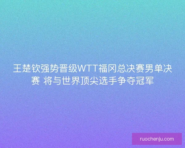 王楚钦强势晋级WTT福冈总决赛男单决赛 将与世界顶尖选手争夺冠军 王楚钦强势晋级WTT福冈总决赛男单决赛 将与世界顶尖选手争夺冠军