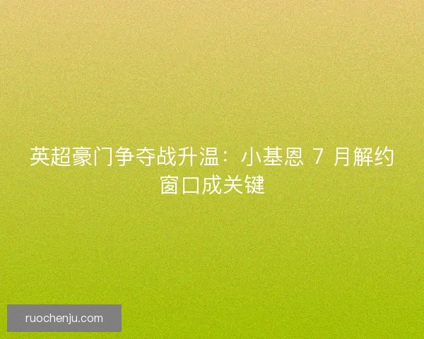 英超豪门争夺战升温：小基恩 7 月解约窗口成关键