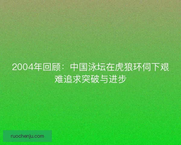 2004年回顾：中国泳坛在虎狼环伺下艰难追求突破与进步