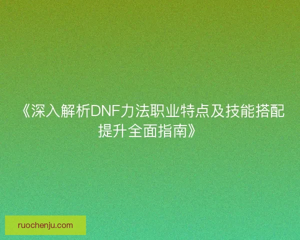 《深入解析DNF力法职业特点及技能搭配提升全面指南》