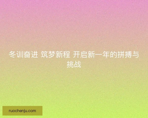 冬训奋进 筑梦新程 开启新一年的拼搏与挑战