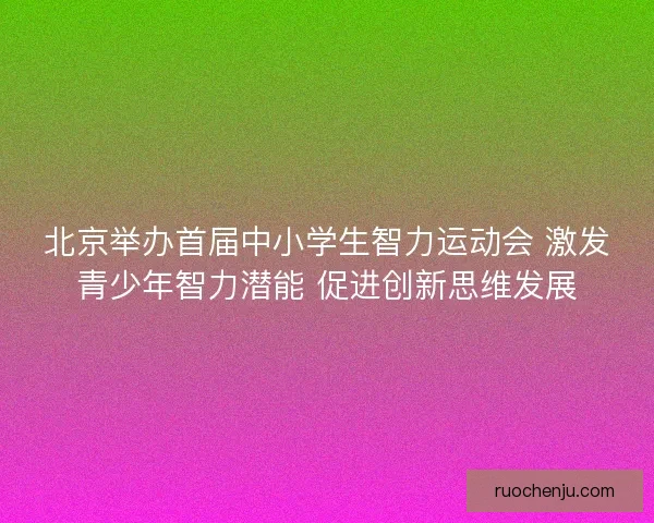 北京举办首届中小学生智力运动会 激发青少年智力潜能 促进创新思维发展