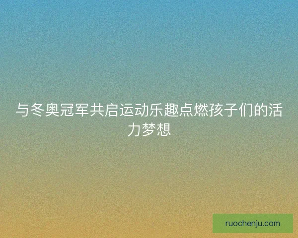 与冬奥冠军共启运动乐趣点燃孩子们的活力梦想 与冬奥冠军共启运动乐趣点燃孩子们的活力梦想